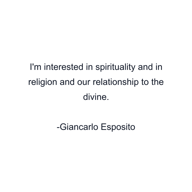 I'm interested in spirituality and in religion and our relationship to the divine.