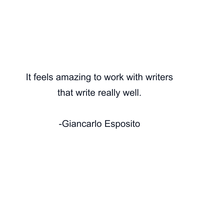 It feels amazing to work with writers that write really well.