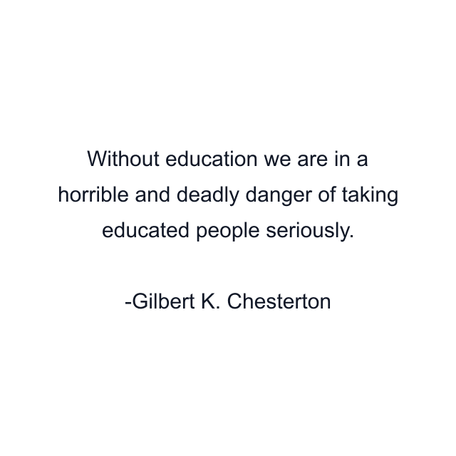 Without education we are in a horrible and deadly danger of taking educated people seriously.