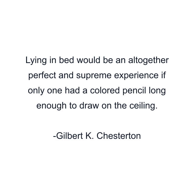 Lying in bed would be an altogether perfect and supreme experience if only one had a colored pencil long enough to draw on the ceiling.