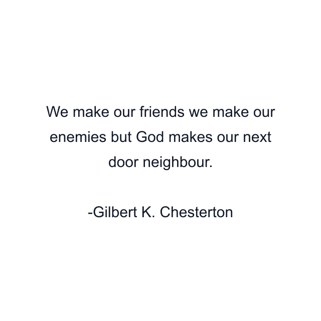 We make our friends we make our enemies but God makes our next door neighbour.