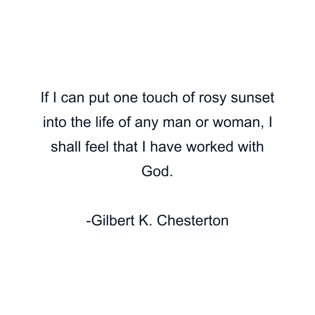 If I can put one touch of rosy sunset into the life of any man or woman, I shall feel that I have worked with God.