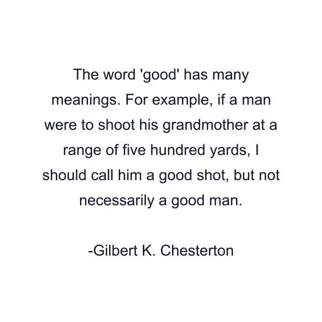 The word 'good' has many meanings. For example, if a man were to shoot his grandmother at a range of five hundred yards, I should call him a good shot, but not necessarily a good man.