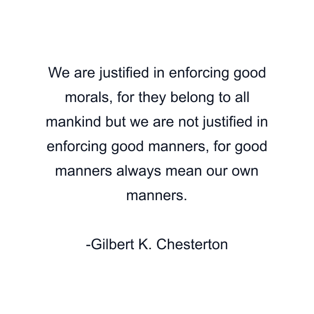 We are justified in enforcing good morals, for they belong to all mankind but we are not justified in enforcing good manners, for good manners always mean our own manners.