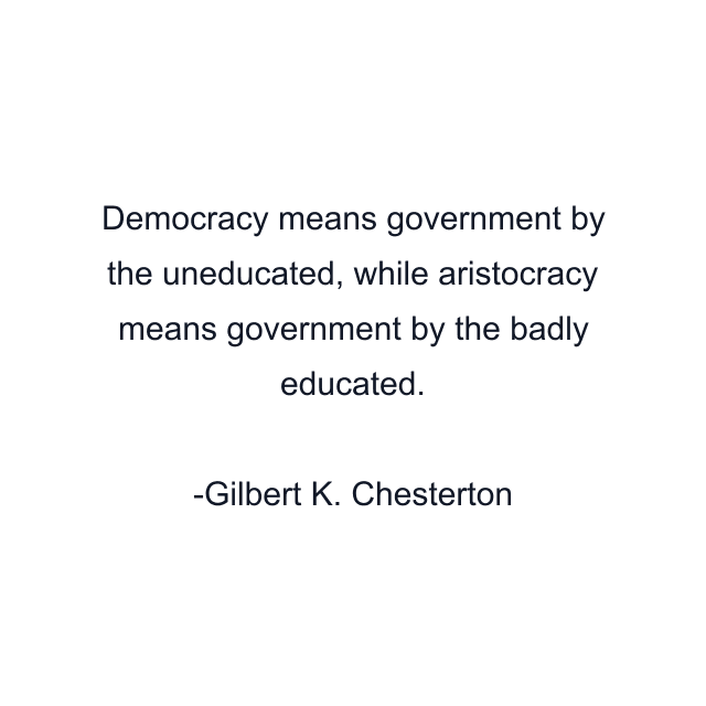 Democracy means government by the uneducated, while aristocracy means government by the badly educated.