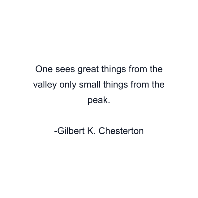 One sees great things from the valley only small things from the peak.