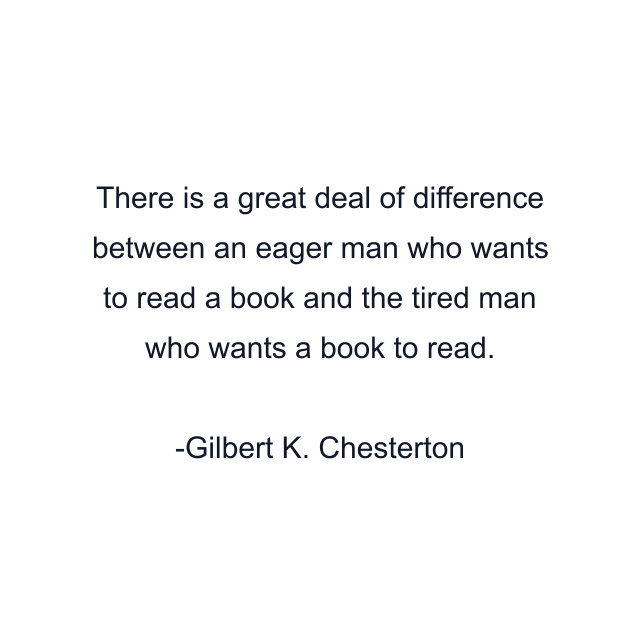 There is a great deal of difference between an eager man who wants to read a book and the tired man who wants a book to read.