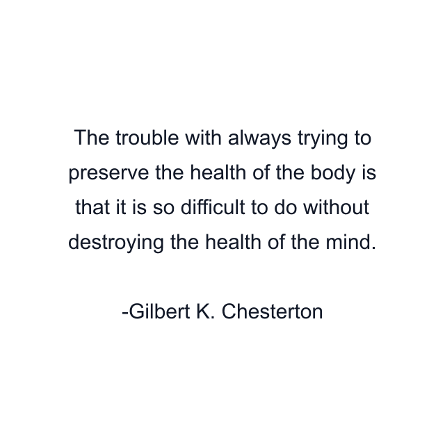 The trouble with always trying to preserve the health of the body is that it is so difficult to do without destroying the health of the mind.