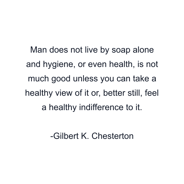 Man does not live by soap alone and hygiene, or even health, is not much good unless you can take a healthy view of it or, better still, feel a healthy indifference to it.