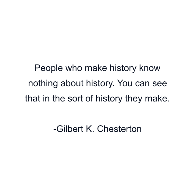 People who make history know nothing about history. You can see that in the sort of history they make.