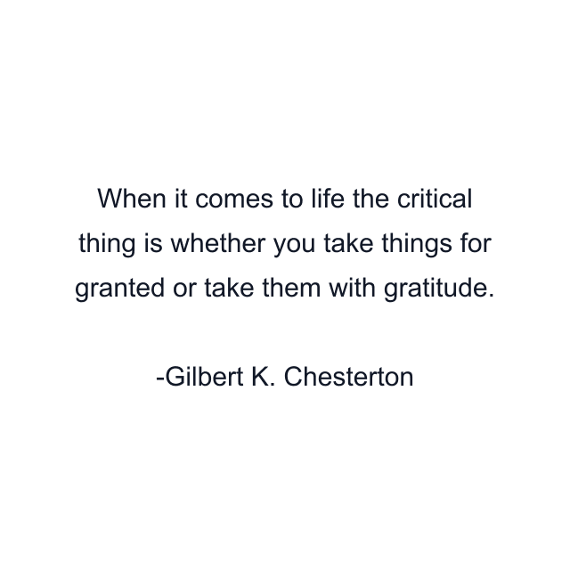 When it comes to life the critical thing is whether you take things for granted or take them with gratitude.