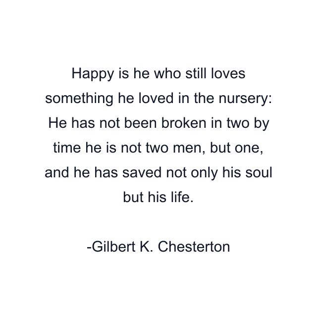 Happy is he who still loves something he loved in the nursery: He has not been broken in two by time he is not two men, but one, and he has saved not only his soul but his life.