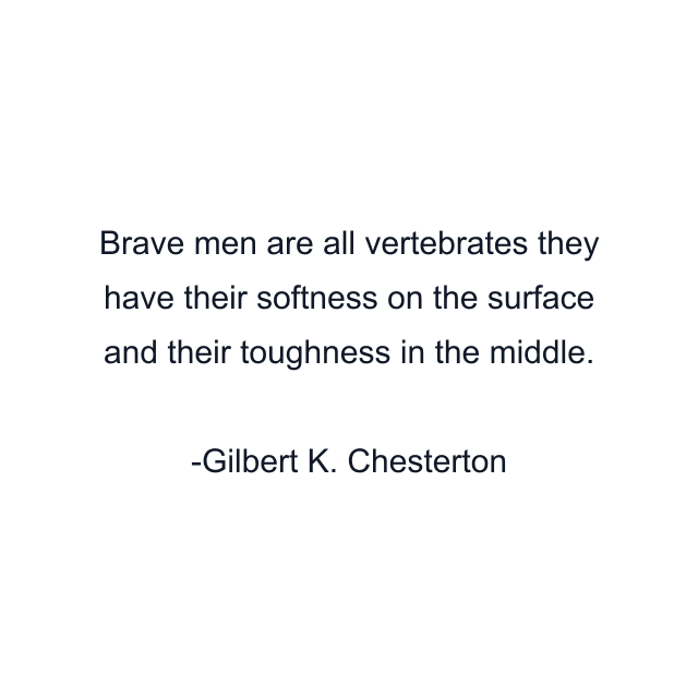 Brave men are all vertebrates they have their softness on the surface and their toughness in the middle.