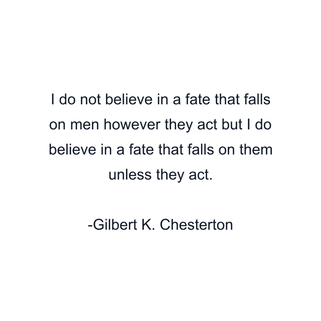 I do not believe in a fate that falls on men however they act but I do believe in a fate that falls on them unless they act.