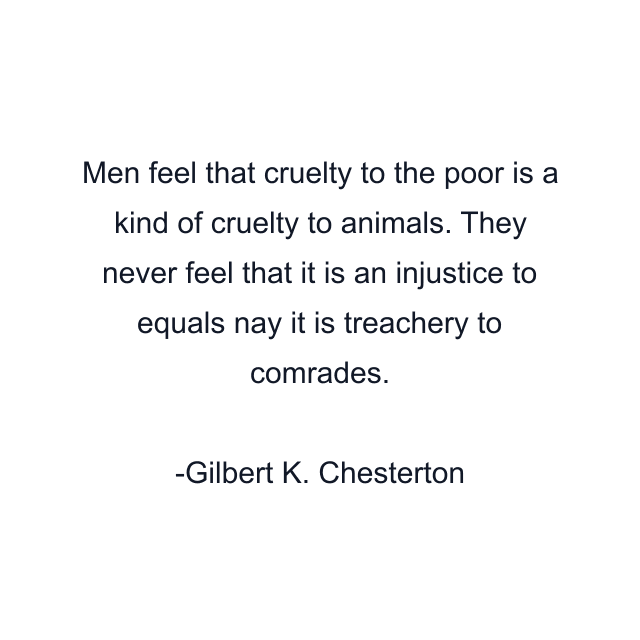 Men feel that cruelty to the poor is a kind of cruelty to animals. They never feel that it is an injustice to equals nay it is treachery to comrades.