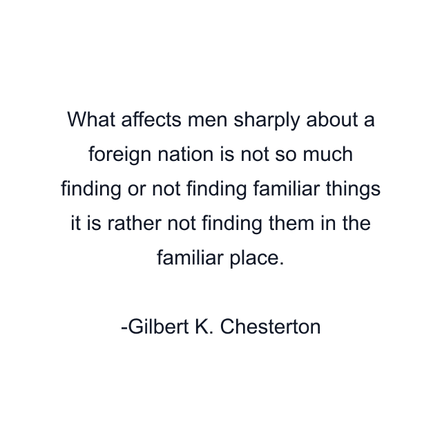 What affects men sharply about a foreign nation is not so much finding or not finding familiar things it is rather not finding them in the familiar place.