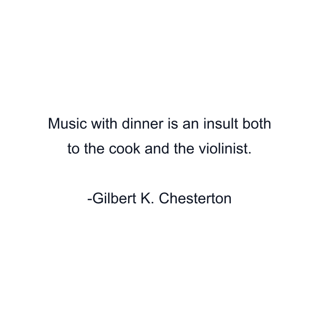 Music with dinner is an insult both to the cook and the violinist.