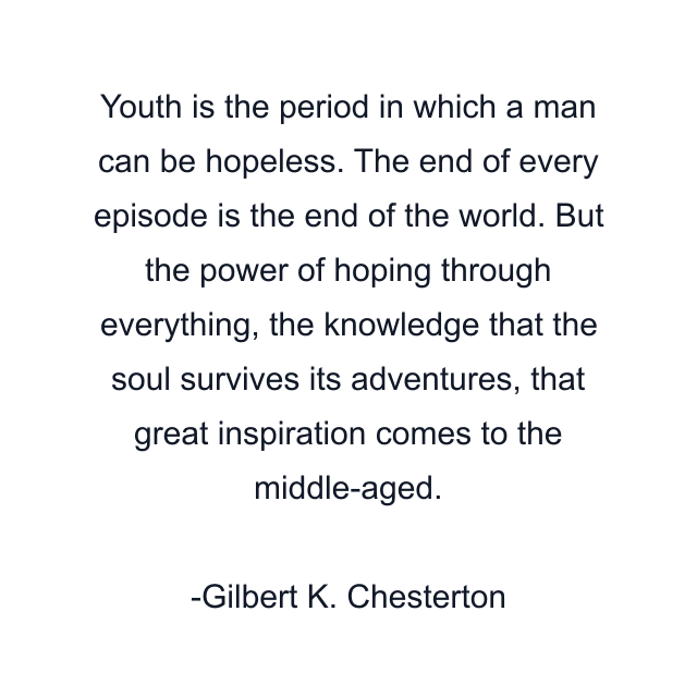 Youth is the period in which a man can be hopeless. The end of every episode is the end of the world. But the power of hoping through everything, the knowledge that the soul survives its adventures, that great inspiration comes to the middle-aged.