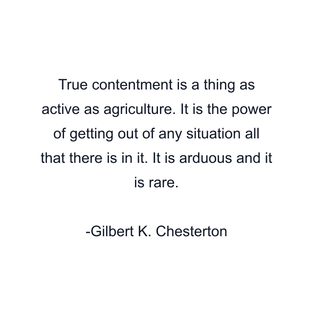 True contentment is a thing as active as agriculture. It is the power of getting out of any situation all that there is in it. It is arduous and it is rare.