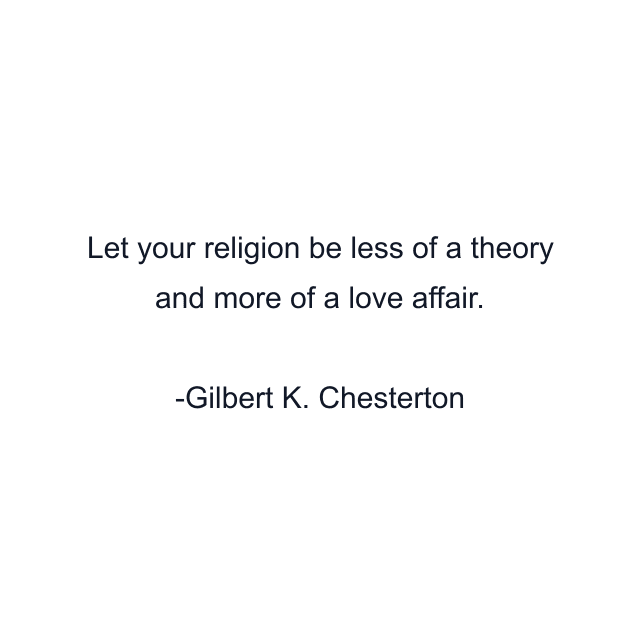 Let your religion be less of a theory and more of a love affair.