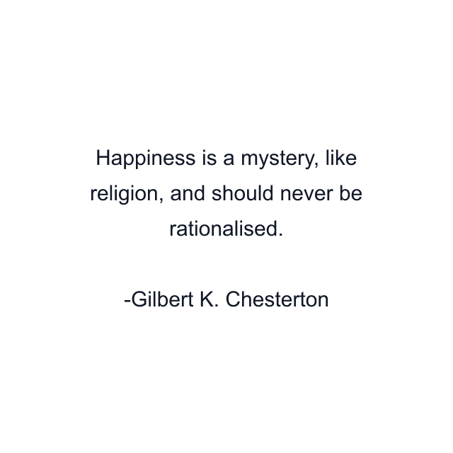 Happiness is a mystery, like religion, and should never be rationalised.