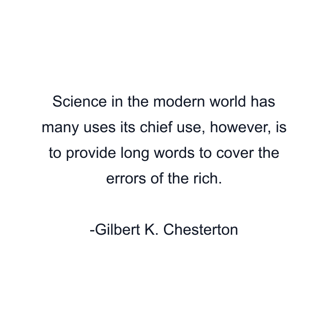 Science in the modern world has many uses its chief use, however, is to provide long words to cover the errors of the rich.