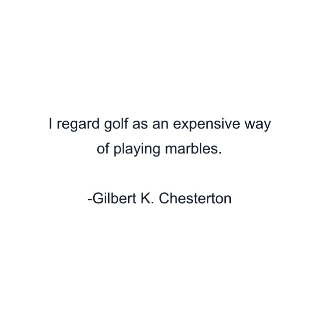 I regard golf as an expensive way of playing marbles.