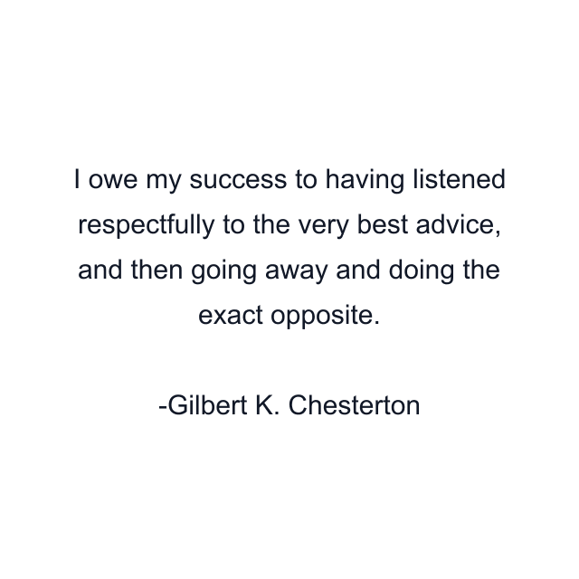 I owe my success to having listened respectfully to the very best advice, and then going away and doing the exact opposite.