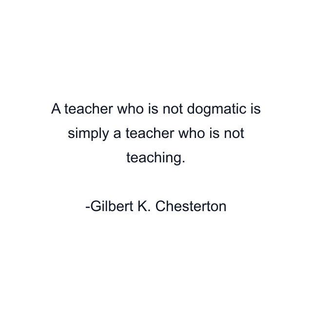 A teacher who is not dogmatic is simply a teacher who is not teaching.