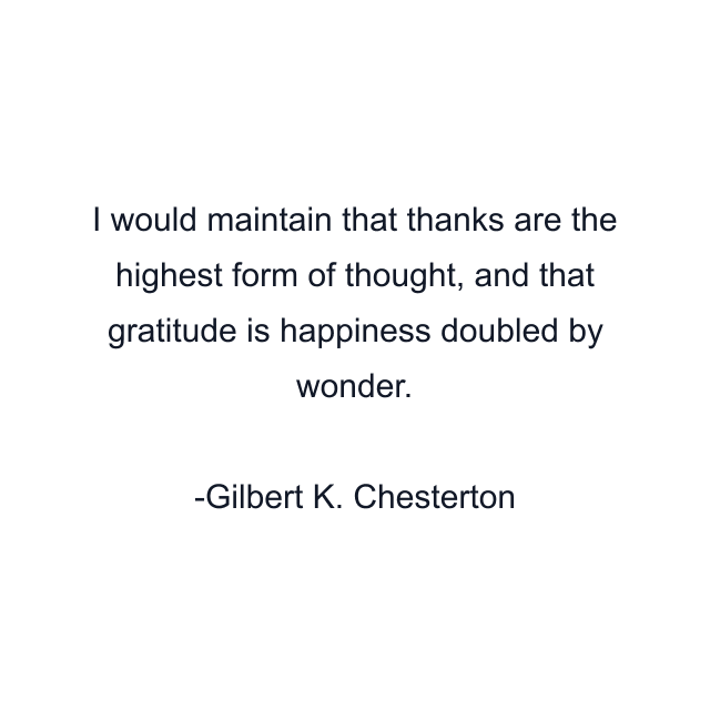 I would maintain that thanks are the highest form of thought, and that gratitude is happiness doubled by wonder.