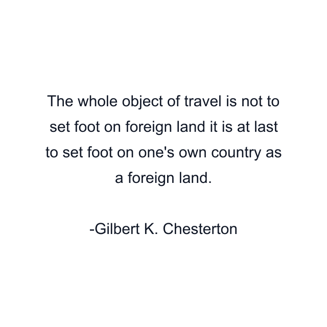 The whole object of travel is not to set foot on foreign land it is at last to set foot on one's own country as a foreign land.