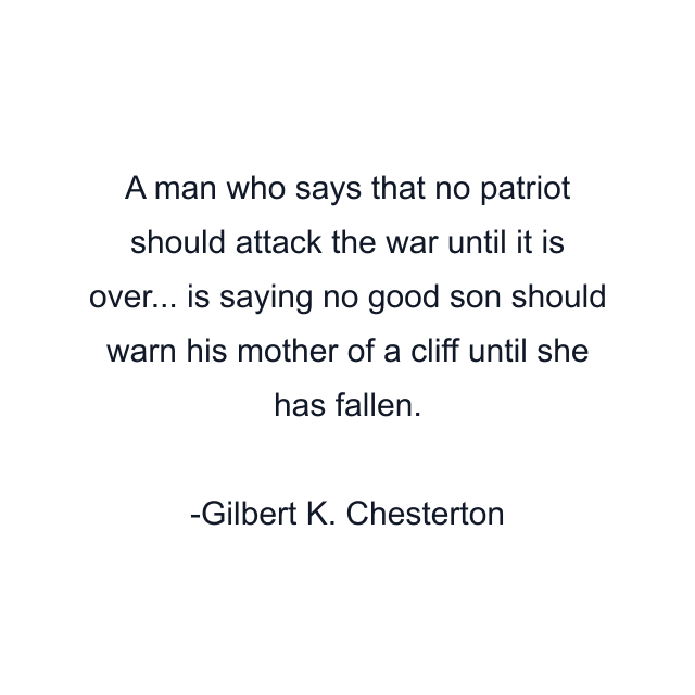 A man who says that no patriot should attack the war until it is over... is saying no good son should warn his mother of a cliff until she has fallen.