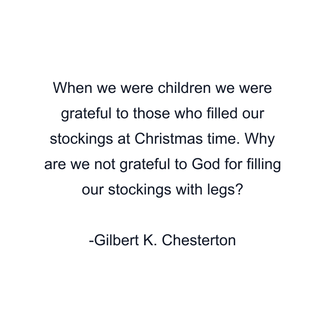 When we were children we were grateful to those who filled our stockings at Christmas time. Why are we not grateful to God for filling our stockings with legs?