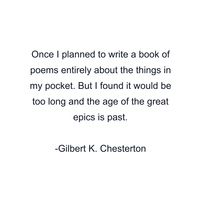 Once I planned to write a book of poems entirely about the things in my pocket. But I found it would be too long and the age of the great epics is past.