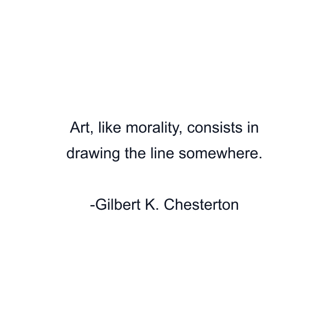 Art, like morality, consists in drawing the line somewhere.