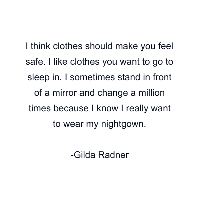 I think clothes should make you feel safe. I like clothes you want to go to sleep in. I sometimes stand in front of a mirror and change a million times because I know I really want to wear my nightgown.