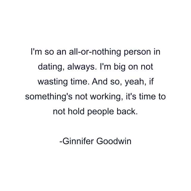 I'm so an all-or-nothing person in dating, always. I'm big on not wasting time. And so, yeah, if something's not working, it's time to not hold people back.