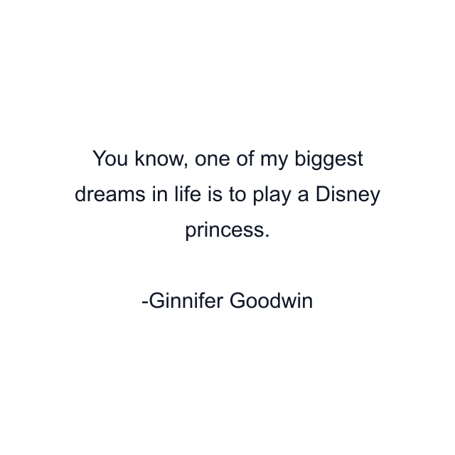 You know, one of my biggest dreams in life is to play a Disney princess.