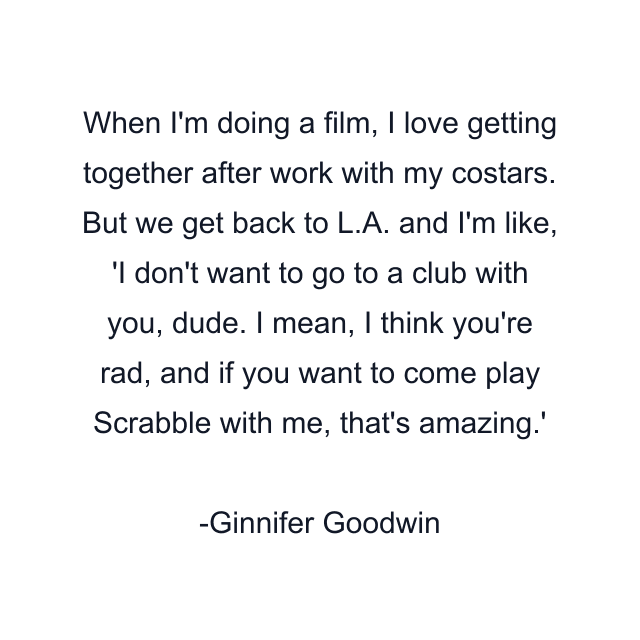 When I'm doing a film, I love getting together after work with my costars. But we get back to L.A. and I'm like, 'I don't want to go to a club with you, dude. I mean, I think you're rad, and if you want to come play Scrabble with me, that's amazing.'