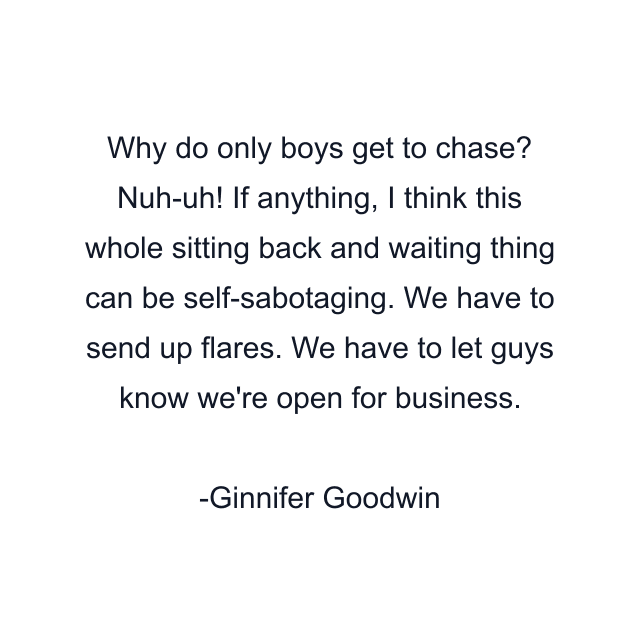 Why do only boys get to chase? Nuh-uh! If anything, I think this whole sitting back and waiting thing can be self-sabotaging. We have to send up flares. We have to let guys know we're open for business.