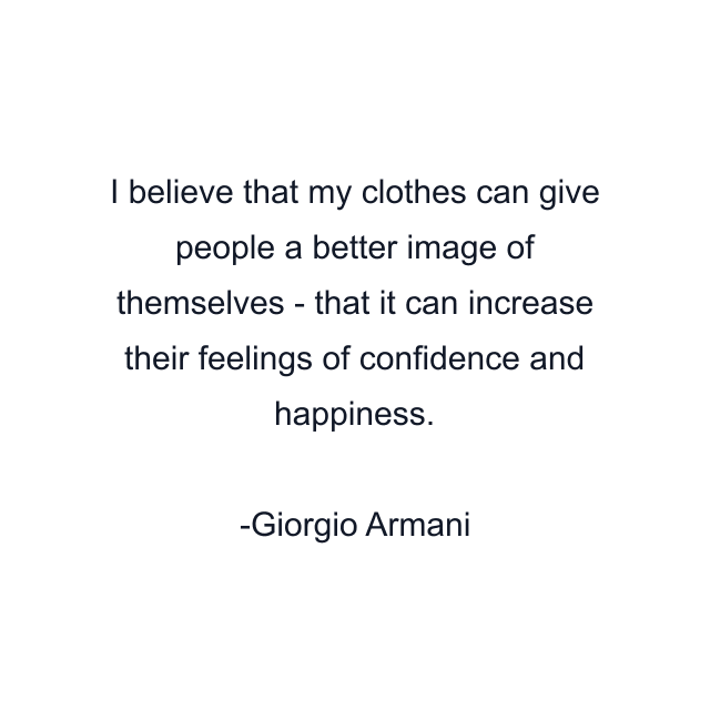 I believe that my clothes can give people a better image of themselves - that it can increase their feelings of confidence and happiness.