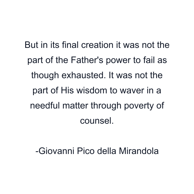 But in its final creation it was not the part of the Father's power to fail as though exhausted. It was not the part of His wisdom to waver in a needful matter through poverty of counsel.