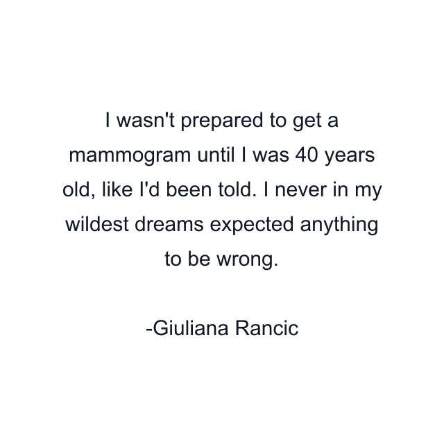 I wasn't prepared to get a mammogram until I was 40 years old, like I'd been told. I never in my wildest dreams expected anything to be wrong.