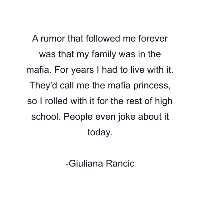 A rumor that followed me forever was that my family was in the mafia. For years I had to live with it. They'd call me the mafia princess, so I rolled with it for the rest of high school. People even joke about it today.