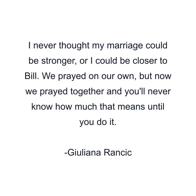 I never thought my marriage could be stronger, or I could be closer to Bill. We prayed on our own, but now we prayed together and you'll never know how much that means until you do it.