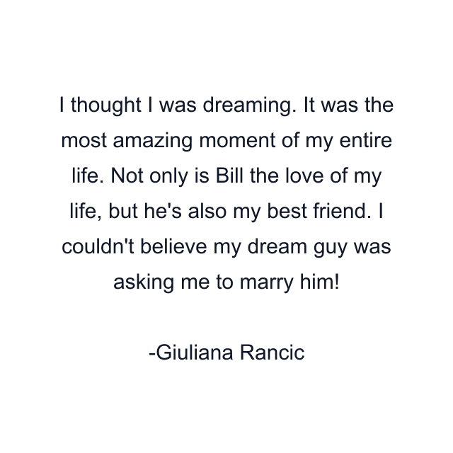 I thought I was dreaming. It was the most amazing moment of my entire life. Not only is Bill the love of my life, but he's also my best friend. I couldn't believe my dream guy was asking me to marry him!