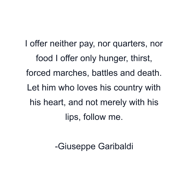 I offer neither pay, nor quarters, nor food I offer only hunger, thirst, forced marches, battles and death. Let him who loves his country with his heart, and not merely with his lips, follow me.