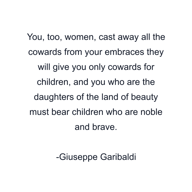 You, too, women, cast away all the cowards from your embraces they will give you only cowards for children, and you who are the daughters of the land of beauty must bear children who are noble and brave.