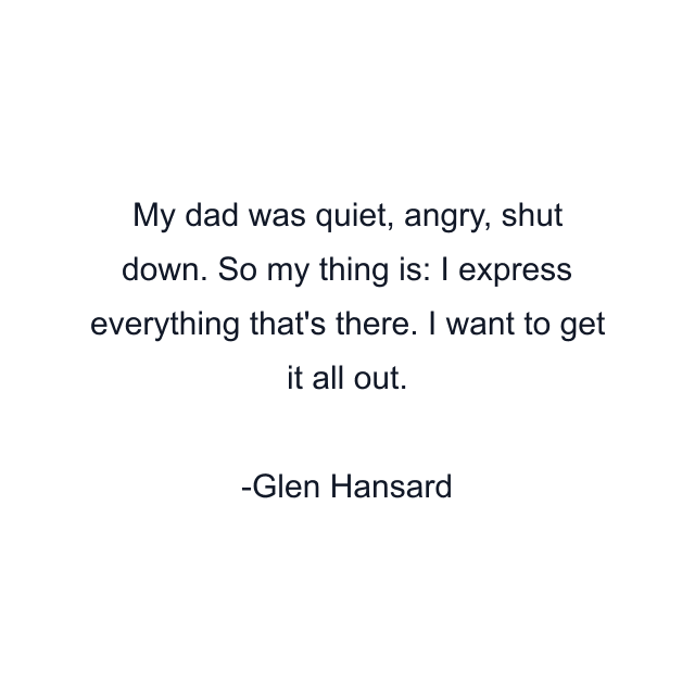 My dad was quiet, angry, shut down. So my thing is: I express everything that's there. I want to get it all out.