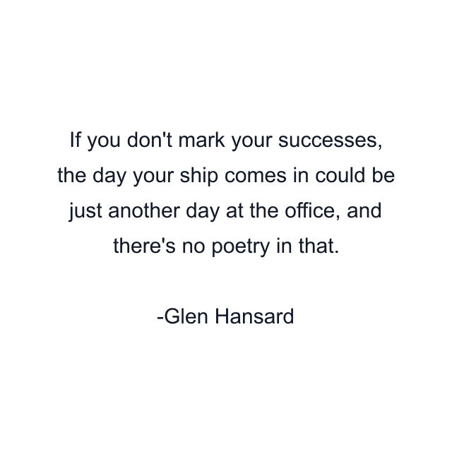 If you don't mark your successes, the day your ship comes in could be just another day at the office, and there's no poetry in that.